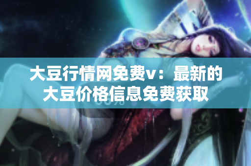 大豆行情網免費v：最新的大豆價格信息免費獲取
