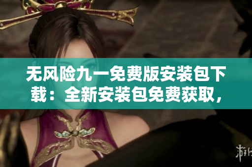 無風(fēng)險九一免費版安裝包下載：全新安裝包免費獲取，安全可靠，輕松暢享！