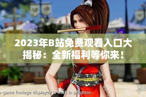 2023年B站免費(fèi)觀看入口大揭秘：全新福利等你來(lái)！