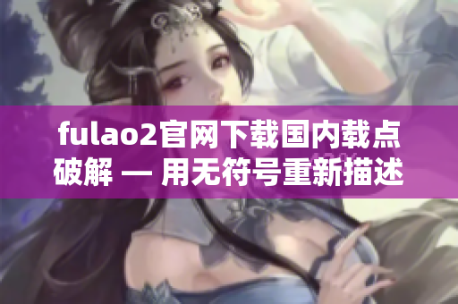 fulao2官網(wǎng)下載國內(nèi)載點破解 — 用無符號重新描述