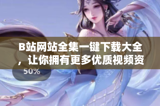 B站網站全集一鍵下載大全，讓你擁有更多優(yōu)質視頻資源