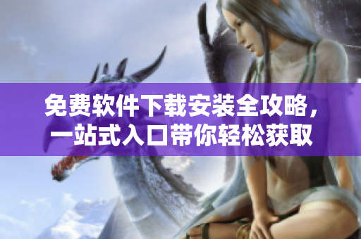 免費軟件下載安裝全攻略，一站式入口帶你輕松獲取