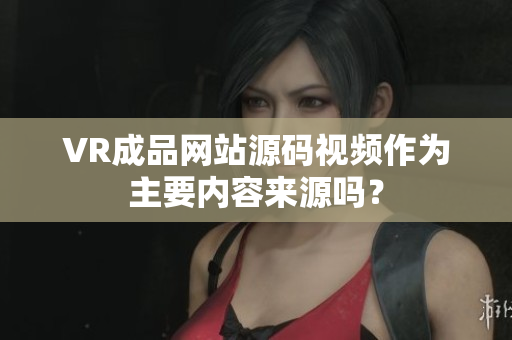 VR成品網(wǎng)站源碼視頻作為主要內(nèi)容來源嗎？
