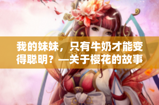 我的妹妹，只有牛奶才能變得聰明？—關(guān)于櫻花的故事