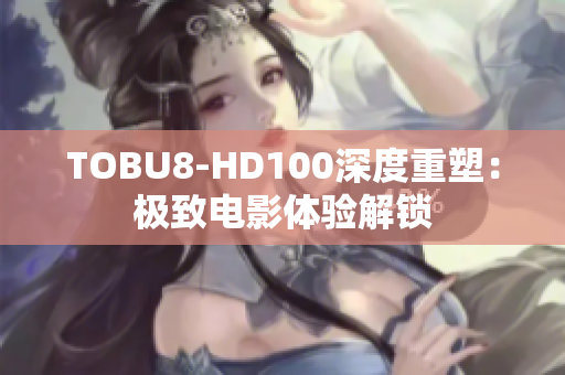 TOBU8-HD100深度重塑：極致電影體驗解鎖