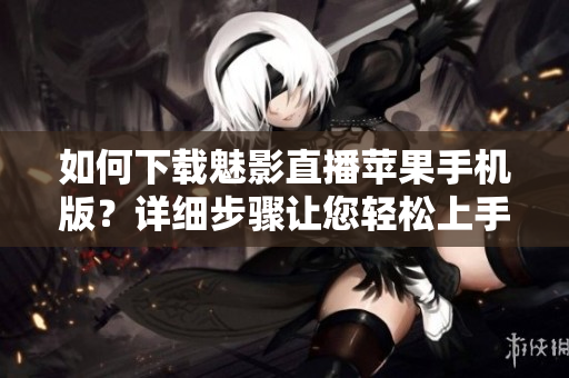 如何下載魅影直播蘋果手機(jī)版？詳細(xì)步驟讓您輕松上手