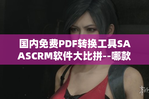 國內免費PDF轉換工具SAASCRM軟件大比拼--哪款最適合您？