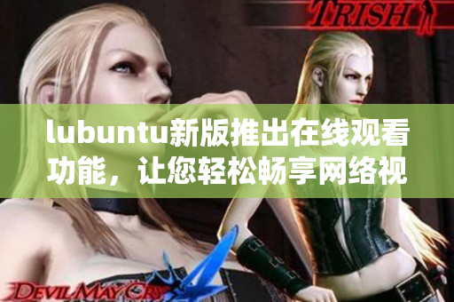lubuntu新版推出在線觀看功能，讓您輕松暢享網(wǎng)絡(luò)視頻的輕便Linux系統(tǒng)