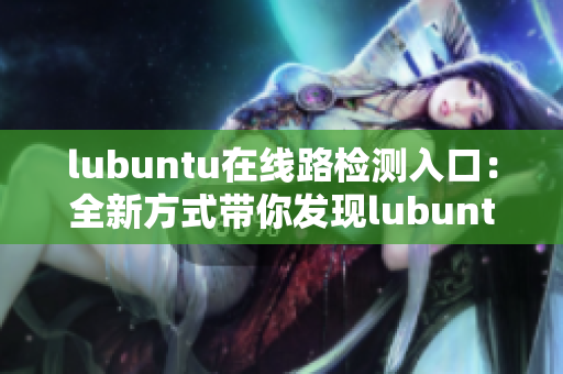 lubuntu在線路檢測入口：全新方式帶你發(fā)現(xiàn)lubuntu