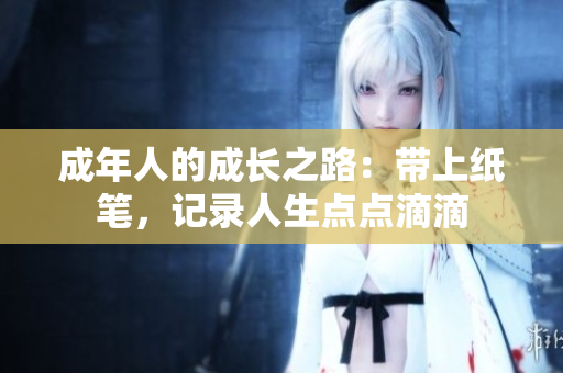 成年人的成長之路：帶上紙筆，記錄人生點(diǎn)點(diǎn)滴滴