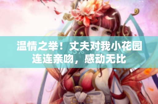 溫情之舉！丈夫?qū)ξ倚』▓@連連親吻，感動無比