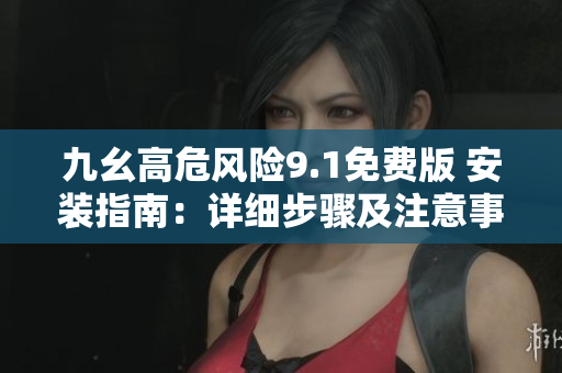 九幺高危風(fēng)險9.1免費版 安裝指南：詳細(xì)步驟及注意事項
