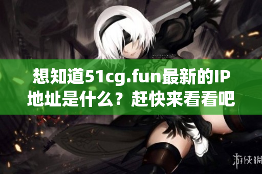 想知道51cg.fun最新的IP地址是什么？趕快來看看吧