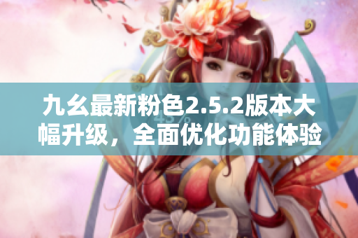 九幺最新粉色2.5.2版本大幅升級，全面優(yōu)化功能體驗(yàn)