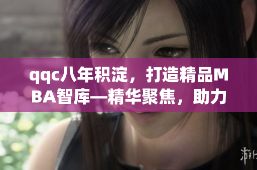 qqc八年積淀，打造精品MBA智庫—精華聚焦，助力商業(yè)智慧