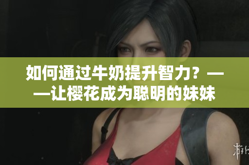 如何通過牛奶提升智力？——讓櫻花成為聰明的妹妹