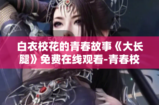 白衣?；ǖ那啻汗适隆洞箝L腿》免費(fèi)在線觀看-青春校園劇新番