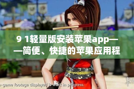 9 1輕量版安裝蘋果app——簡便、快捷的蘋果應(yīng)用程序安裝方法