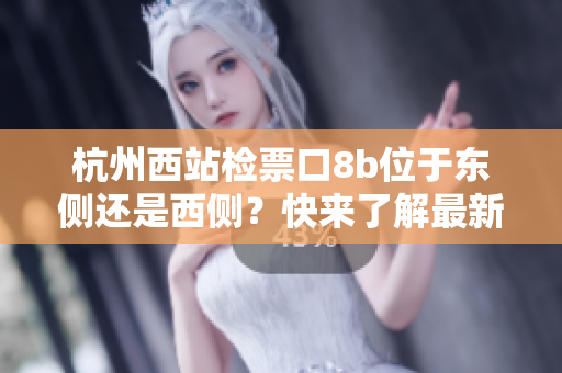 杭州西站檢票口8b位于東側(cè)還是西側(cè)？快來了解最新情況！