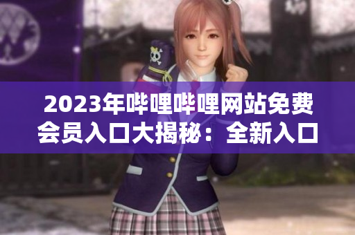 2023年嗶哩嗶哩網(wǎng)站免費(fèi)會(huì)員入口大揭秘：全新入口分享揭曉