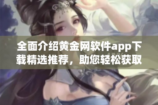 全面介紹黃金網(wǎng)軟件app下載精選推薦，助您輕松獲取最全資源