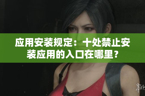 應(yīng)用安裝規(guī)定：十處禁止安裝應(yīng)用的入口在哪里？