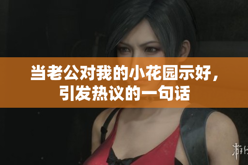 當(dāng)老公對(duì)我的小花園示好，引發(fā)熱議的一句話