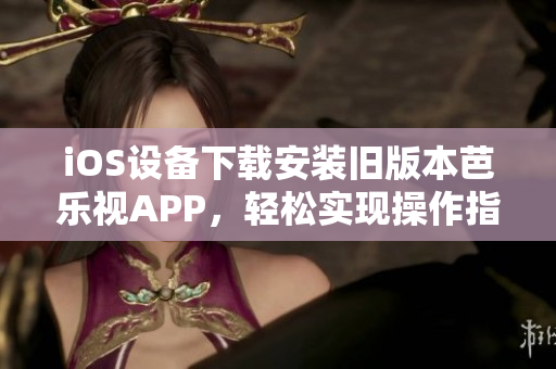 iOS設(shè)備下載安裝舊版本芭樂視APP，輕松實現(xiàn)操作指南