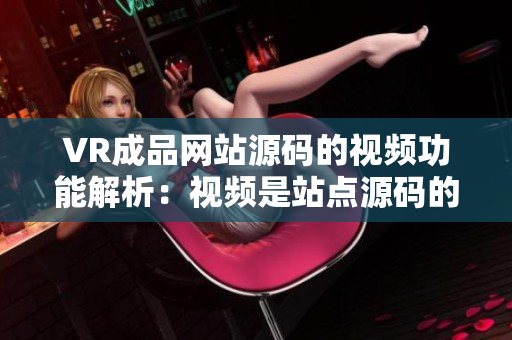 VR成品網(wǎng)站源碼的視頻功能解析：視頻是站點源碼的重要組成部分嗎？