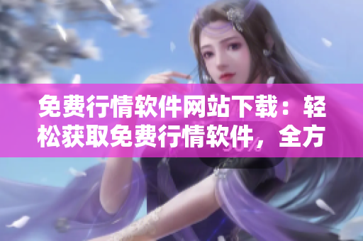 免費(fèi)行情軟件網(wǎng)站下載：輕松獲取免費(fèi)行情軟件，全方位滿足您的投資需求