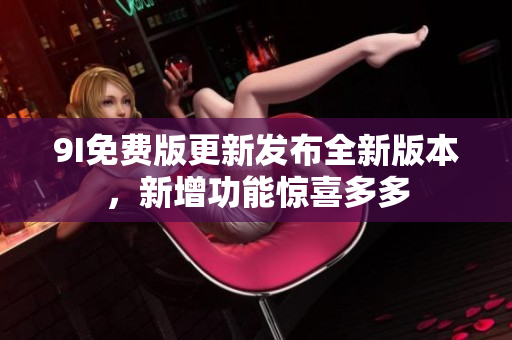 9I免費(fèi)版更新發(fā)布全新版本，新增功能驚喜多多