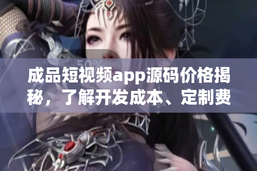 成品短視頻app源碼價格揭秘，了解開發(fā)成本、定制費(fèi)用和市場競爭情況
