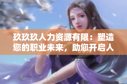 玖玖玖人力資源有限：塑造您的職業(yè)未來，助您開啟人生新篇章
