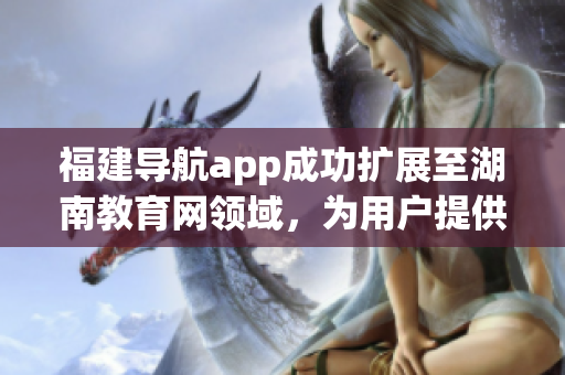 福建導航app成功擴展至湖南教育網領域，為用戶提供更多定制服務