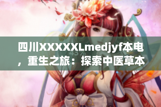 四川XXXXXLmedjyf本電，重生之旅：探索中醫(yī)草本醫(yī)學(xué)的奇跡治療