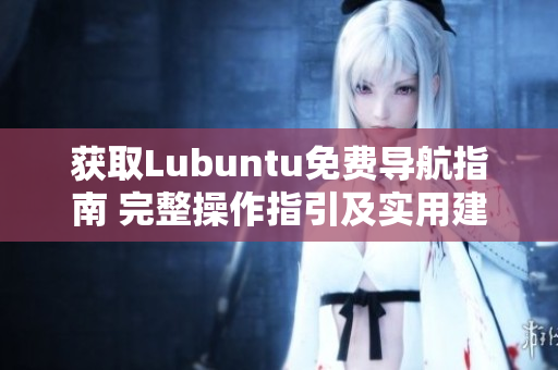 獲取Lubuntu免費(fèi)導(dǎo)航指南 完整操作指引及實(shí)用建議