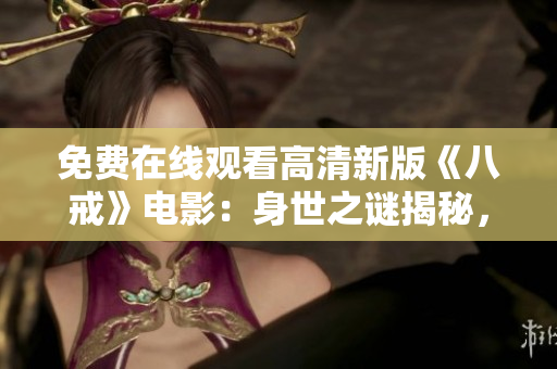 免費(fèi)在線(xiàn)觀(guān)看高清新版《八戒》電影：身世之謎揭秘，全新故事情節(jié)引人入勝