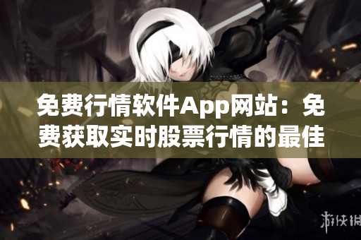 免費(fèi)行情軟件App網(wǎng)站：免費(fèi)獲取實時股票行情的最佳應(yīng)用選擇