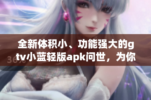 全新體積小、功能強大的gtv小藍輕版apk問世，為你的設備注入更輕盈的動力