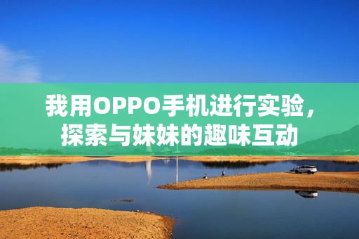 我用OPPO手機(jī)進(jìn)行實(shí)驗(yàn)，探索與妹妹的趣味互動(dòng)