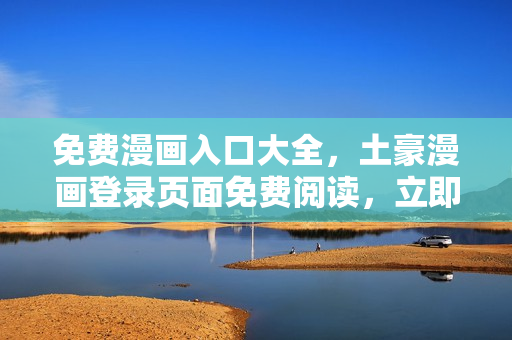 免費(fèi)漫畫入口大全，土豪漫畫登錄頁面免費(fèi)閱讀，立即暢享精彩漫畫內(nèi)容
