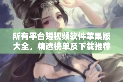 所有平臺(tái)短視頻軟件蘋(píng)果版大全，精選榜單及下載推薦