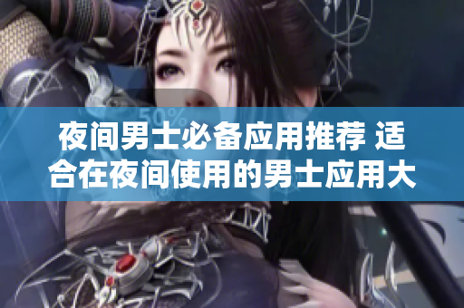 夜間男士必備應用推薦 適合在夜間使用的男士應用大盤點