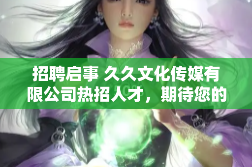 招聘啟事 久久文化傳媒有限公司熱招人才，期待您的加入！