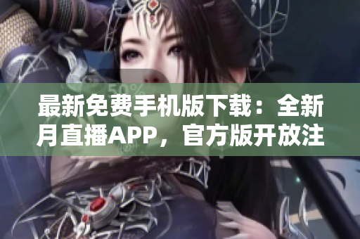 最新免費(fèi)手機(jī)版下載：全新月直播APP，官方版開放注冊(cè)，全網(wǎng)最熱直播資源免費(fèi)暢享