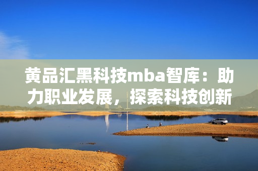 黃品匯黑科技mba智庫(kù)：助力職業(yè)發(fā)展，探索科技創(chuàng)新！