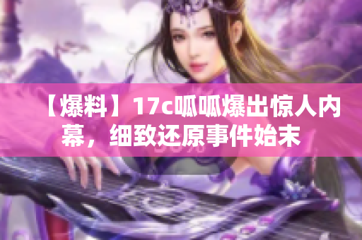 【爆料】17c呱呱爆出驚人內(nèi)幕，細(xì)致還原事件始末