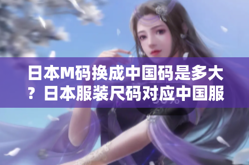 日本M碼換成中國碼是多大？日本服裝尺碼對應中國服裝尺碼表