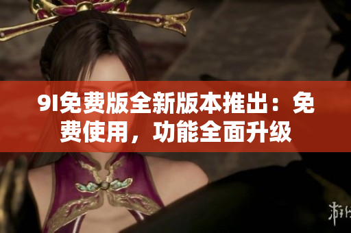 9I免費(fèi)版全新版本推出：免費(fèi)使用，功能全面升級(jí)