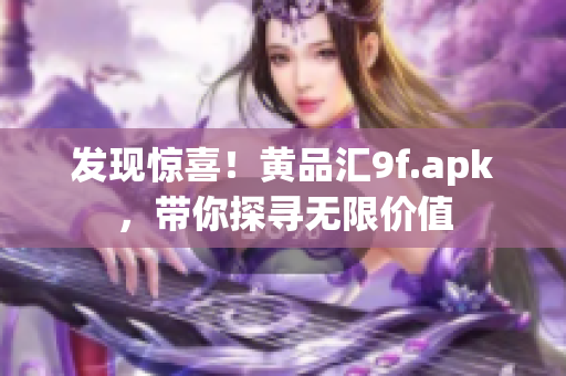 發(fā)現(xiàn)驚喜！黃品匯9f.apk，帶你探尋無(wú)限價(jià)值